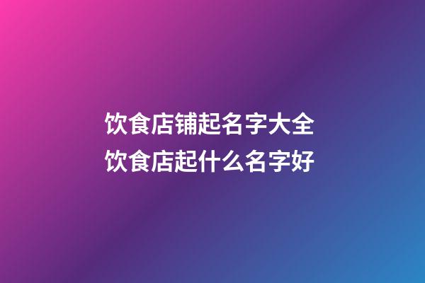 饮食店铺起名字大全 饮食店起什么名字好-第1张-店铺起名-玄机派